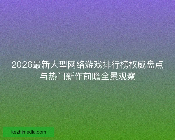 2026最新大型网络游戏排行榜权威盘点与热门新作前瞻全景观察