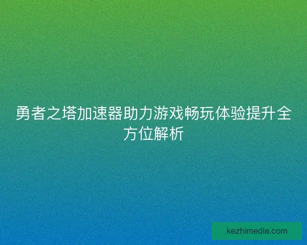 勇者之塔加速器助力游戏畅玩体验提升全方位解析