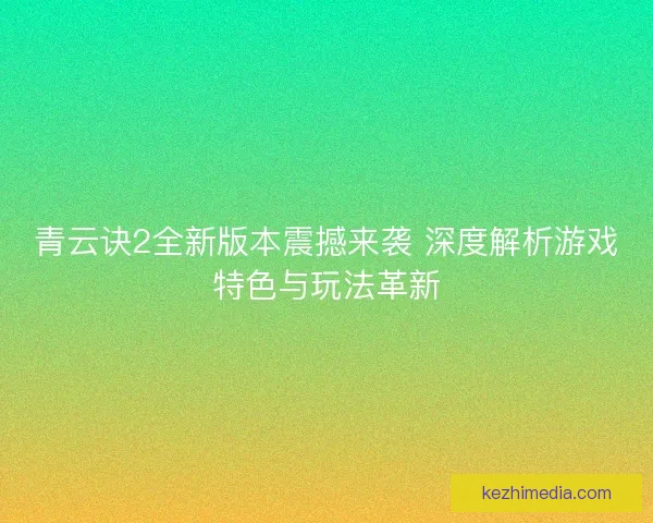 青云诀2全新版本震撼来袭 深度解析游戏特色与玩法革新