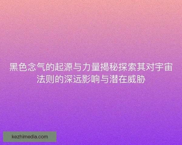 黑色念气的起源与力量揭秘探索其对宇宙法则的深远影响与潜在威胁