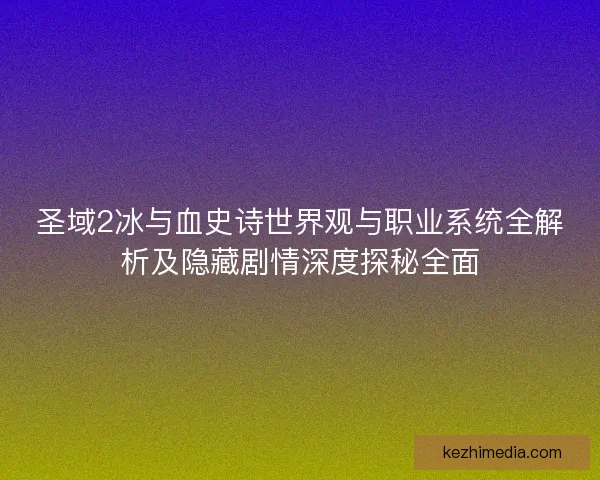 圣域2冰与血史诗世界观与职业系统全解析及隐藏剧情深度探秘全面