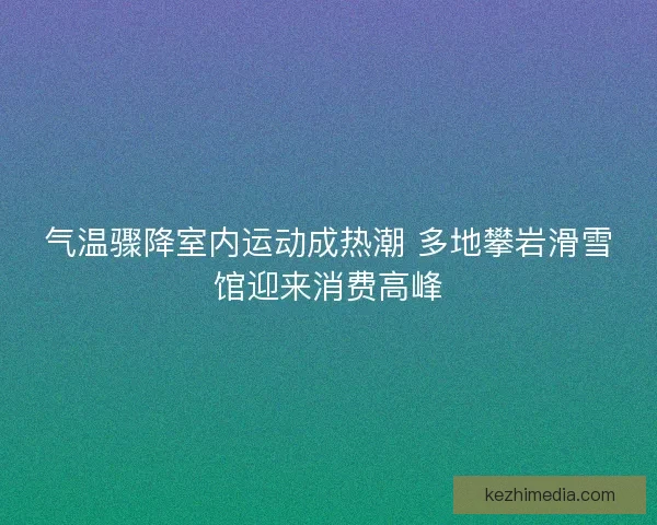 气温骤降室内运动成热潮 多地攀岩滑雪馆迎来消费高峰