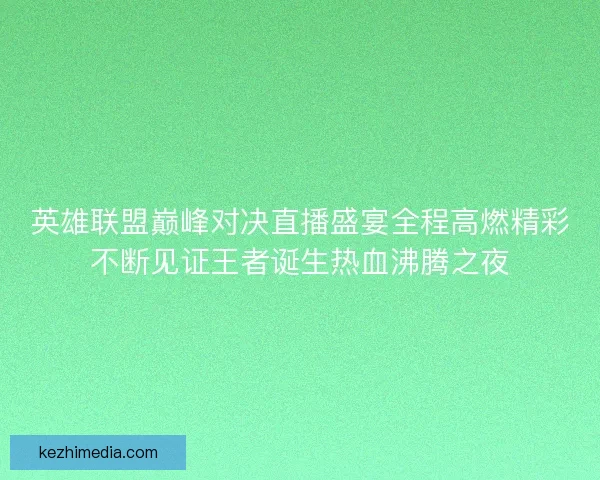 英雄联盟巅峰对决直播盛宴全程高燃精彩不断见证王者诞生热血沸腾之夜