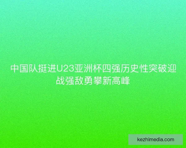 中国队挺进U23亚洲杯四强历史性突破迎战强敌勇攀新高峰
