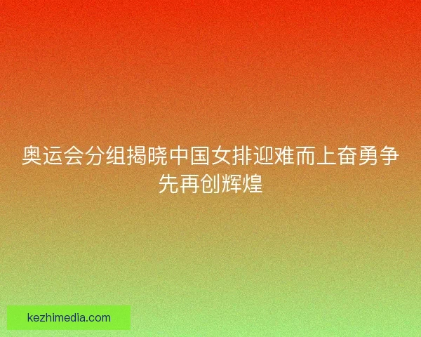 奥运会分组揭晓中国女排迎难而上奋勇争先再创辉煌