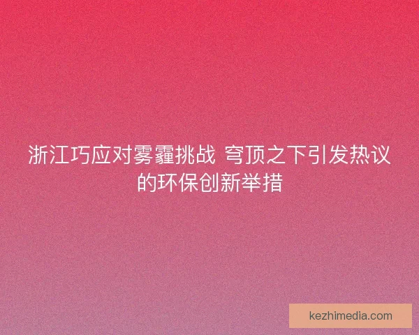 浙江巧应对雾霾挑战 穹顶之下引发热议的环保创新举措