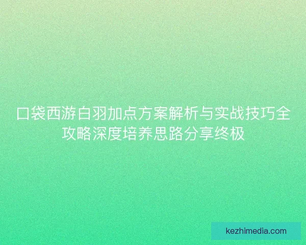 口袋西游白羽加点方案解析与实战技巧全攻略深度培养思路分享终极