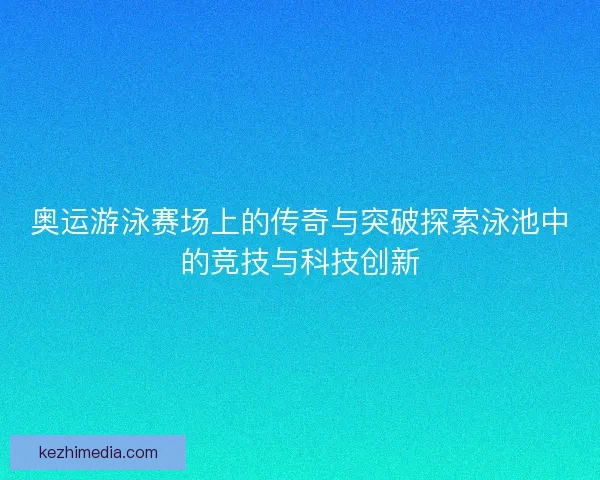 奥运游泳赛场上的传奇与突破探索泳池中的竞技与科技创新