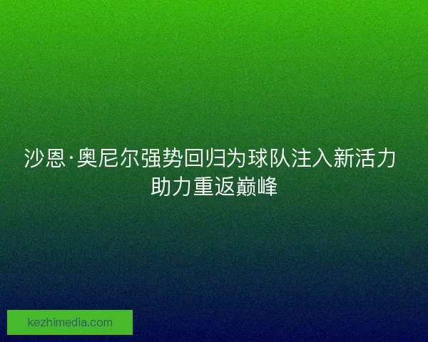 沙恩·奥尼尔强势回归为球队注入新活力 助力重返巅峰