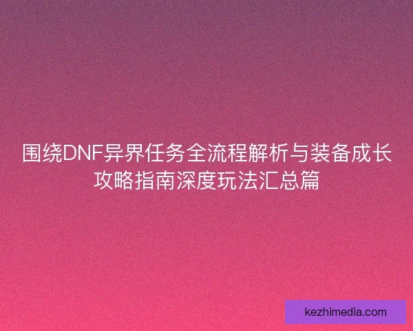 围绕DNF异界任务全流程解析与装备成长攻略指南深度玩法汇总篇