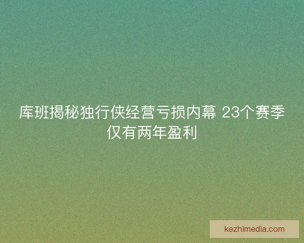 库班揭秘独行侠经营亏损内幕 23个赛季仅有两年盈利