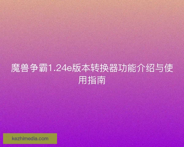 魔兽争霸1.24e版本转换器功能介绍与使用指南