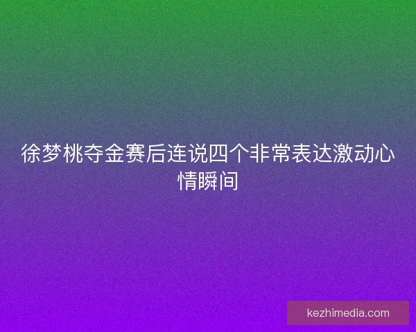 徐梦桃夺金赛后连说四个非常表达激动心情瞬间