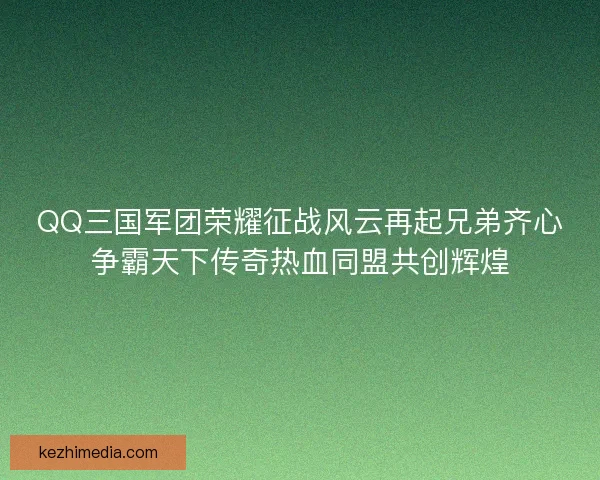 QQ三国军团荣耀征战风云再起兄弟齐心争霸天下传奇热血同盟共创辉煌
